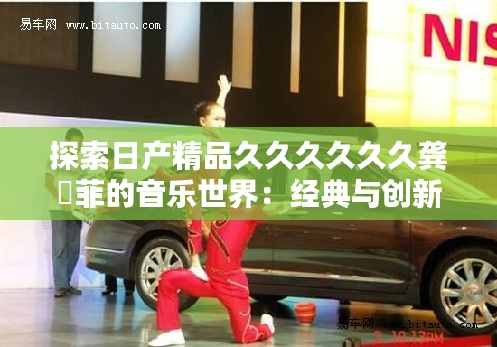 探索日產(chǎn)精品久久久久久久龔玥菲的音樂世界：經(jīng)典與創(chuàng)新的完美融合