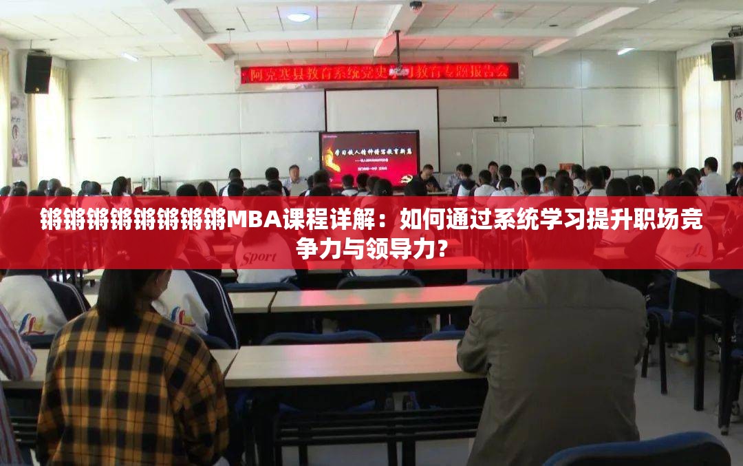 鏘鏘鏘鏘鏘鏘鏘鏘MBA課程詳解：如何通過系統(tǒng)學(xué)習(xí)提升職場(chǎng)競(jìng)爭(zhēng)力與領(lǐng)導(dǎo)力？