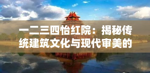 一二三四怡紅院：揭秘傳統(tǒng)建筑文化與現(xiàn)代審美的完美融合