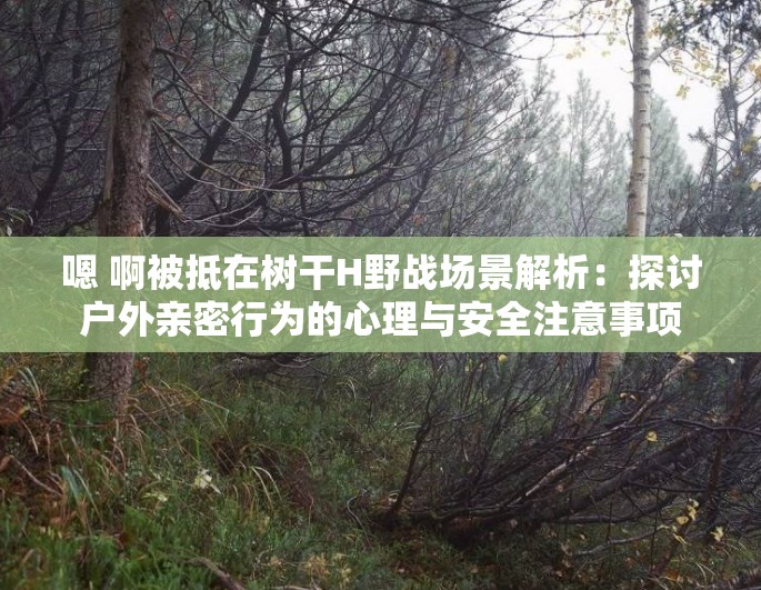 嗯 啊被抵在樹干H野戰(zhàn)場(chǎng)景解析：探討戶外親密行為的心理與安全注意事項(xiàng)