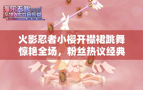 火影忍者小櫻開襟裙跳舞驚艷全場，粉絲熱議經(jīng)典角色新造型魅力再現(xiàn)