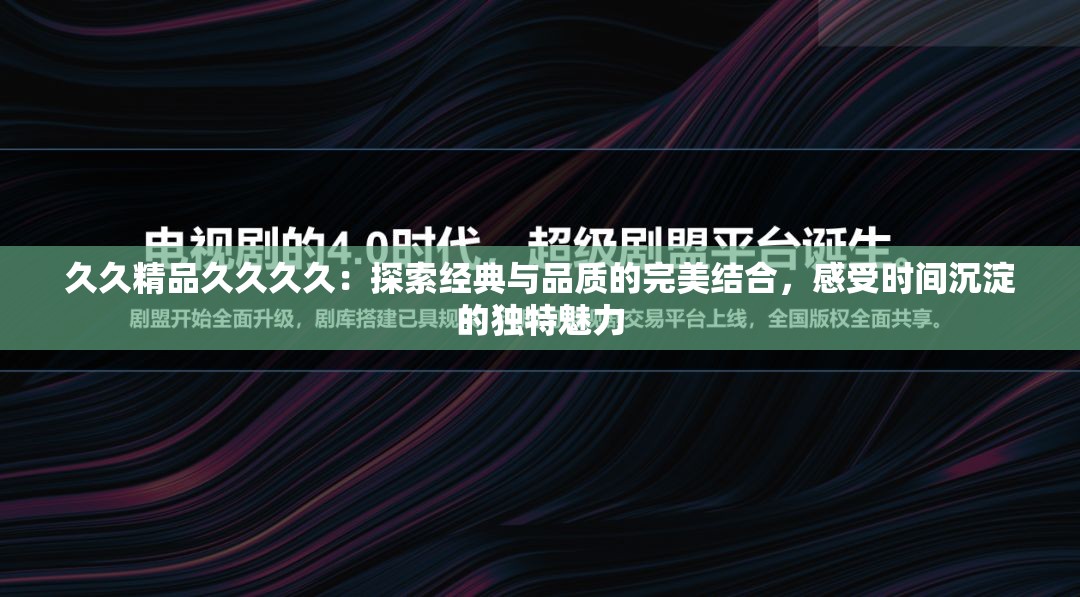 久久精品久久久久：探索經(jīng)典與品質(zhì)的完美結(jié)合，感受時(shí)間沉淀的獨(dú)特魅力