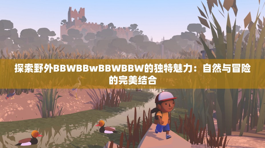 探索野外BBWBBwBBWBBW的獨(dú)特魅力：自然與冒險(xiǎn)的完美結(jié)合
