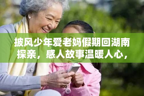 披風(fēng)少年愛(ài)老媽假期回湖南探親，感人故事溫暖人心，親情之旅引發(fā)共鳴