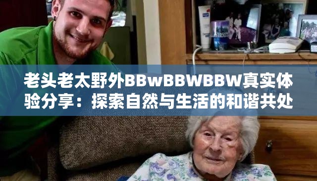 老頭老太野外BBwBBWBBW真實(shí)體驗(yàn)分享：探索自然與生活的和諧共處之道