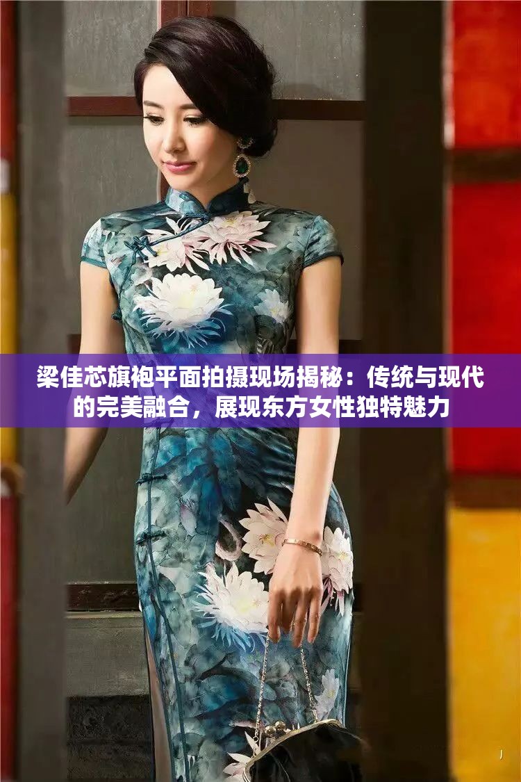 梁佳芯旗袍平面拍攝現(xiàn)場(chǎng)揭秘：傳統(tǒng)與現(xiàn)代的完美融合，展現(xiàn)東方女性獨(dú)特魅力