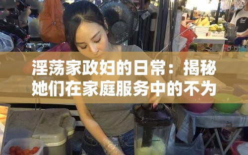 淫蕩家政婦的日常：揭秘她們?cè)诩彝シ?wù)中的不為人知的一面與真實(shí)生活故事