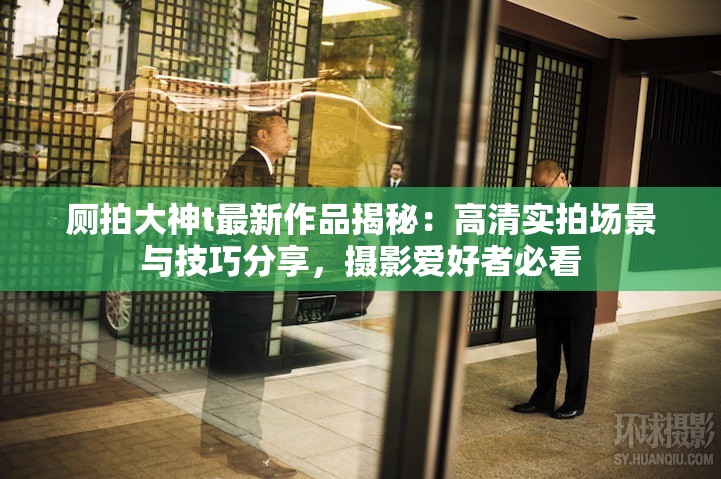 廁拍大神t最新作品揭秘：高清實(shí)拍場(chǎng)景與技巧分享，攝影愛(ài)好者必看