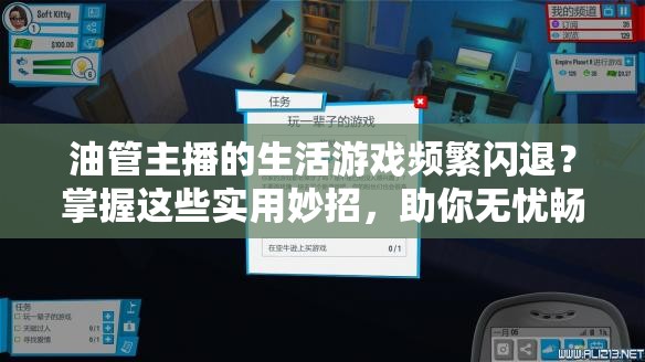 油管主播的生活游戲頻繁閃退？掌握這些實(shí)用妙招，助你無(wú)憂暢享主播之旅！