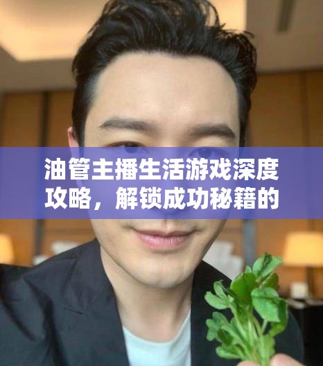 油管主播生活游戲深度攻略，解鎖成功秘籍的實(shí)用心得與小技巧大揭秘