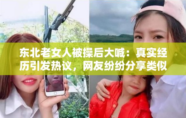 東北老女人被操后大喊：真實經(jīng)歷引發(fā)熱議，網(wǎng)友紛紛分享類似故事