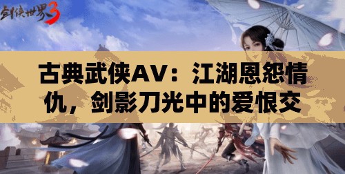 古典武俠AV：江湖恩怨情仇，劍影刀光中的愛(ài)恨交織，帶你領(lǐng)略武俠世界的極致魅力