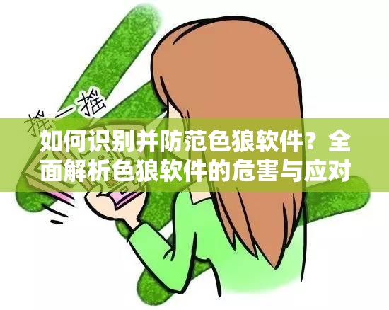 如何識別并防范色狼軟件？全面解析色狼軟件的危害與應(yīng)對策略