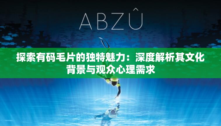 探索有碼毛片的獨特魅力：深度解析其文化背景與觀眾心理需求