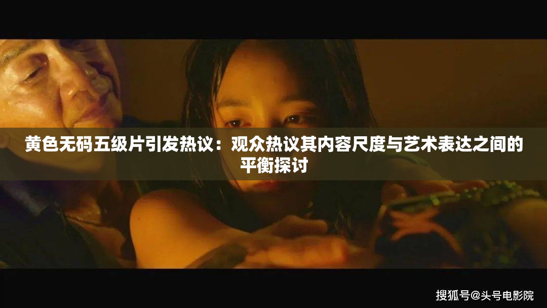 黃色無(wú)碼五級(jí)片引發(fā)熱議：觀眾熱議其內(nèi)容尺度與藝術(shù)表達(dá)之間的平衡探討
