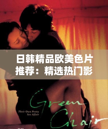 日韓精品歐美色片推薦：精選熱門(mén)影片合集，滿足不同觀眾口味的高質(zhì)量觀影體驗(yàn)