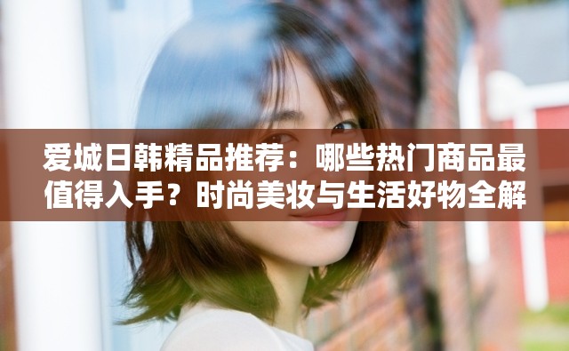 愛(ài)城日韓精品推薦：哪些熱門(mén)商品最值得入手？時(shí)尚美妝與生活好物全解析