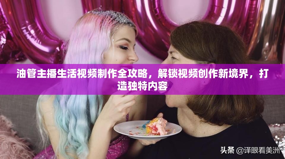 油管主播生活視頻制作全攻略，解鎖視頻創(chuàng)作新境界，打造獨(dú)特內(nèi)容