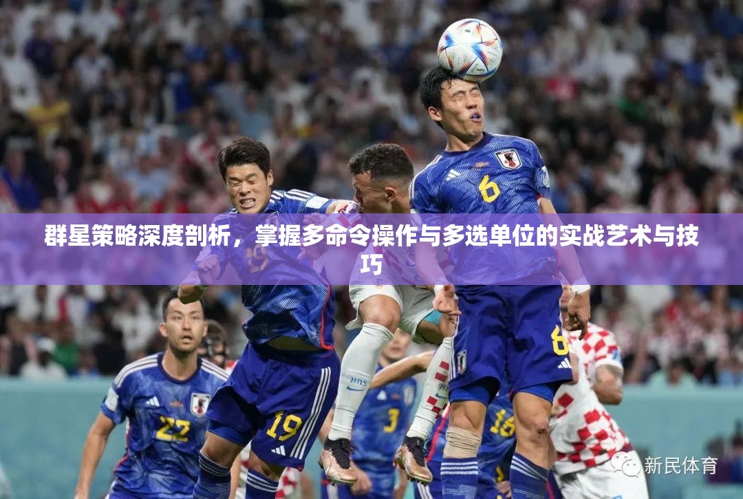 群星策略深度剖析，掌握多命令操作與多選單位的實戰(zhàn)藝術(shù)與技巧
