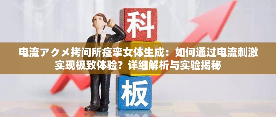電流アクメ拷問所痙攣女體生成：如何通過電流刺激實現(xiàn)極致體驗？詳細解析與實驗揭秘