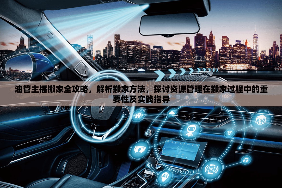 油管主播搬家全攻略，解析搬家方法，探討資源管理在搬家過程中的重要性及實踐指導