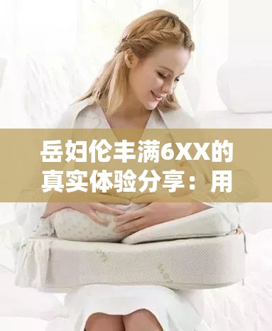 岳婦倫豐滿6XX的真實體驗分享：用戶評價與使用心得大揭秘