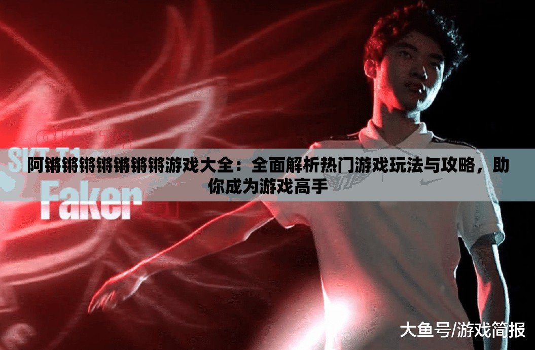 阿鏘鏘鏘鏘鏘鏘鏘游戲大全：全面解析熱門游戲玩法與攻略，助你成為游戲高手