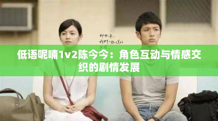 低語呢喃1v2陳今今：角色互動與情感交織的劇情發(fā)展