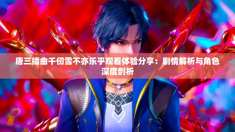 唐三插曲千仞雪不亦樂乎觀看體驗分享：劇情解析與角色深度剖析