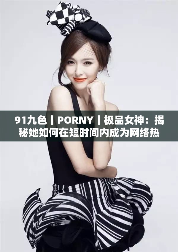 91九色丨PORNY丨極品女神：揭秘她如何在短時間內(nèi)成為網(wǎng)絡(luò)熱議的焦點？