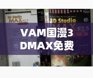 VAM國漫3DMAX免費生成工具使用指南：如何高效創(chuàng)作高質(zhì)量3D動漫角色與場景