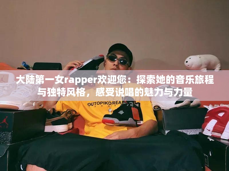 大陸第一女rapper歡迎您：探索她的音樂旅程與獨(dú)特風(fēng)格，感受說唱的魅力與力量