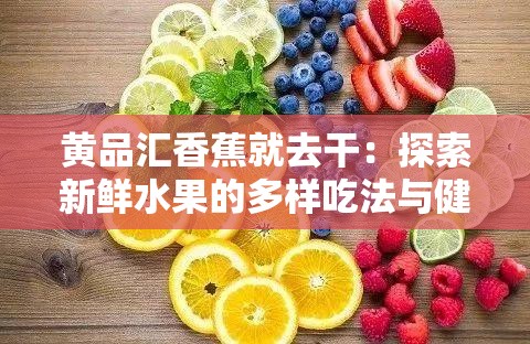 黃品匯香蕉就去干：探索新鮮水果的多樣吃法與健康益處