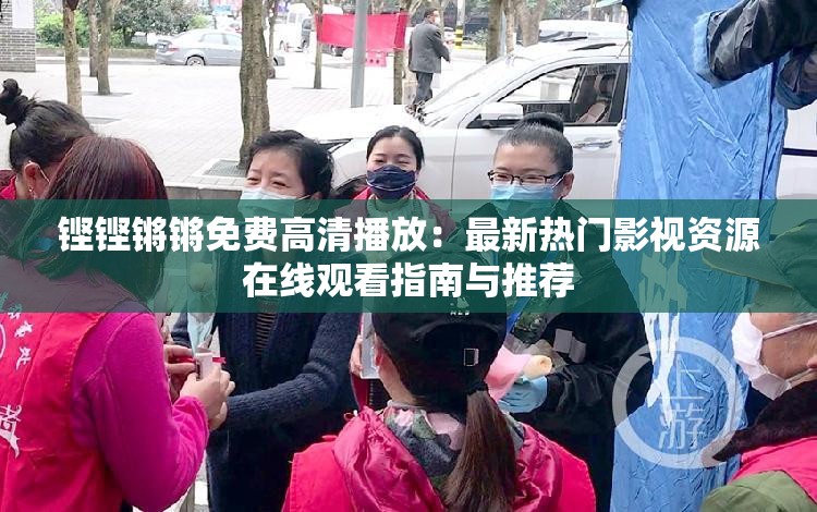 鏗鏗鏘鏘免費高清播放：最新熱門影視資源在線觀看指南與推薦