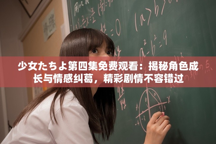 少女たちよ第四集免費觀看：揭秘角色成長與情感糾葛，精彩劇情不容錯過
