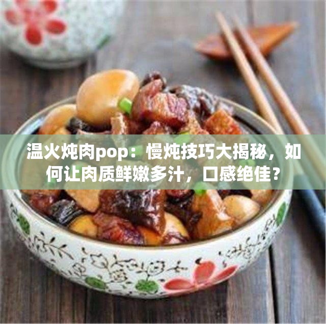 溫火燉肉pop：慢燉技巧大揭秘，如何讓肉質(zhì)鮮嫩多汁，口感絕佳？