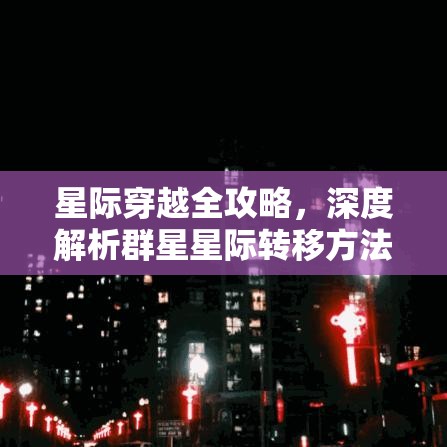 星際穿越全攻略，深度解析群星星際轉(zhuǎn)移方法與實(shí)戰(zhàn)技巧
