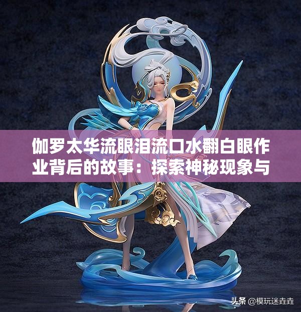 伽羅太華流眼淚流口水翻白眼作業(yè)背后的故事：探索神秘現(xiàn)象與網(wǎng)絡(luò)熱議