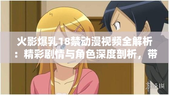 火影爆乳18禁動漫視頻全解析：精彩劇情與角色深度剖析，帶你重溫經典瞬間