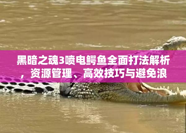 黑暗之魂3噴電鱷魚全面打法解析，資源管理、高效技巧與避免浪費策略指南