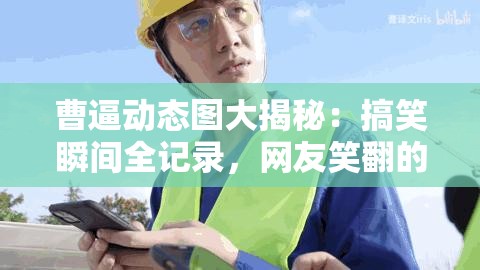 曹逼動態(tài)圖大揭秘：搞笑瞬間全記錄，網友笑翻的經典場景不容錯過