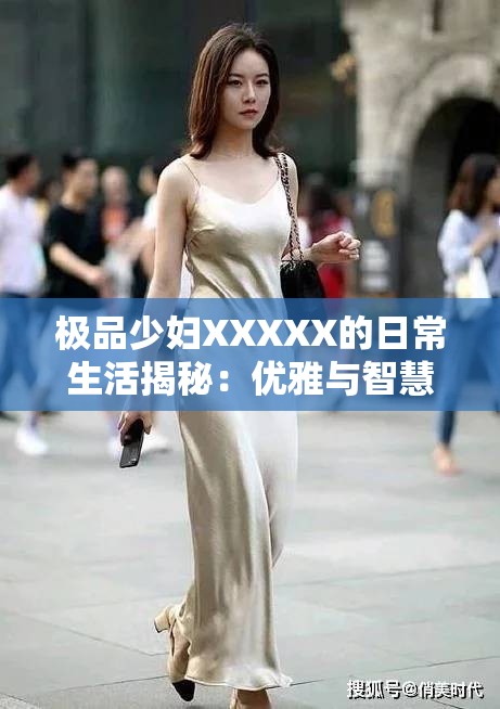 極品少婦XXXXX的日常生活揭秘：優(yōu)雅與智慧并存的現(xiàn)代女性典范