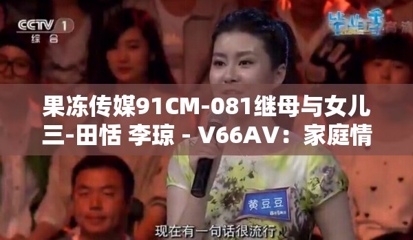 果凍傳媒91CM-081繼母與女兒三-田恬 李瓊 - V66AV：家庭情感糾葛與復(fù)雜關(guān)系的深度剖析