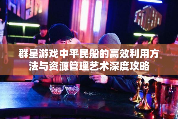 群星游戲中平民船的高效利用方法與資源管理藝術深度攻略