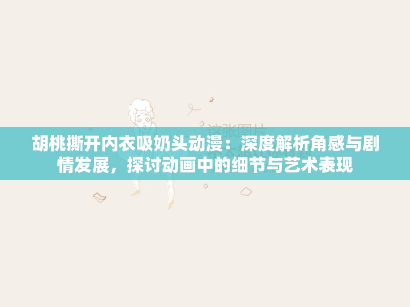 胡桃撕開內衣吸奶頭動漫：深度解析角感與劇情發(fā)展，探討動畫中的細節(jié)與藝術表現(xiàn)