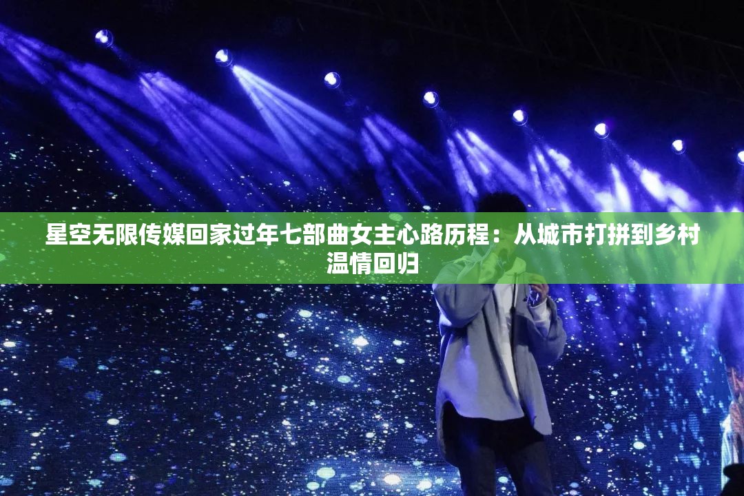 星空無限傳媒回家過年七部曲女主心路歷程：從城市打拼到鄉(xiāng)村溫情回歸