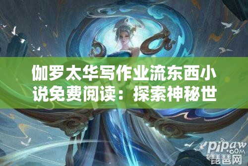 伽羅太華寫作業(yè)流東西小說免費(fèi)閱讀：探索神秘世界與奇幻冒險的全新篇章