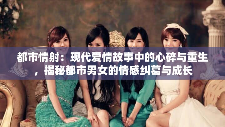 都市情射：現(xiàn)代愛情故事中的心碎與重生，揭秘都市男女的情感糾葛與成長