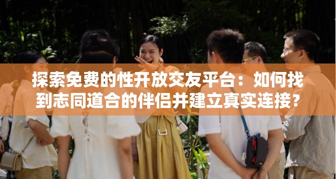 探索免費(fèi)的性開放交友平臺(tái)：如何找到志同道合的伴侶并建立真實(shí)連接？
