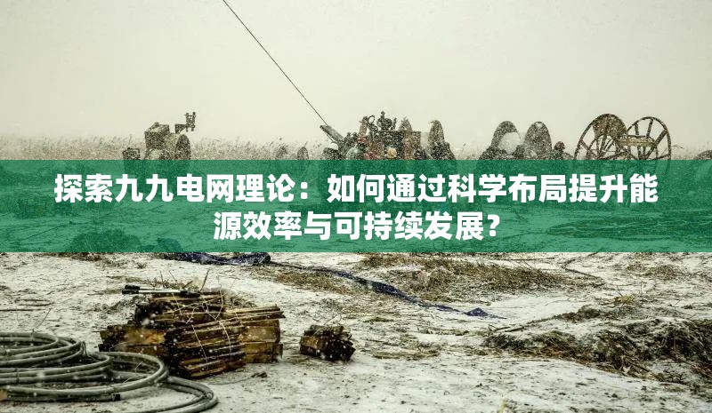探索九九電網(wǎng)理論：如何通過科學(xué)布局提升能源效率與可持續(xù)發(fā)展？